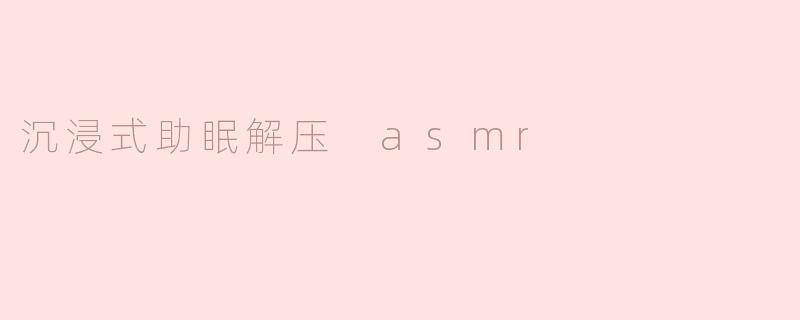 沉浸式助眠解压 asmr